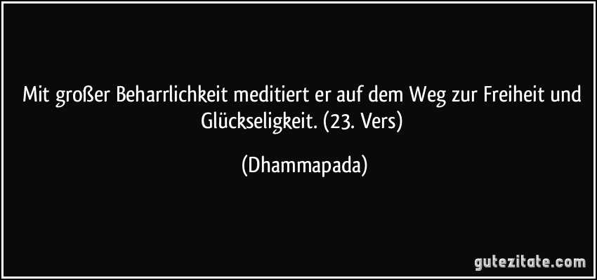 Mit großer Beharrlichkeit meditiert er auf dem Weg zur Freiheit und Glückseligkeit. (23. Vers) (Dhammapada)