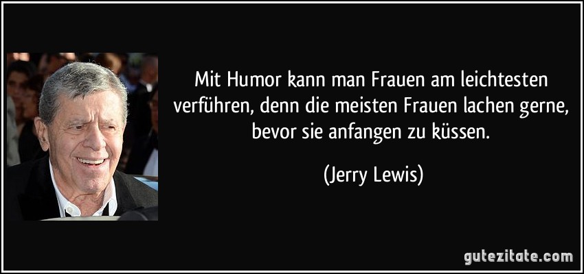 Mit Humor kann man Frauen am leichtesten verführen, denn die meisten Frauen lachen gerne, bevor sie anfangen zu küssen. (Jerry Lewis)