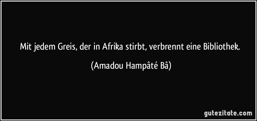 Mit jedem Greis, der in Afrika stirbt, verbrennt eine Bibliothek. (Amadou Hampâté Bâ)