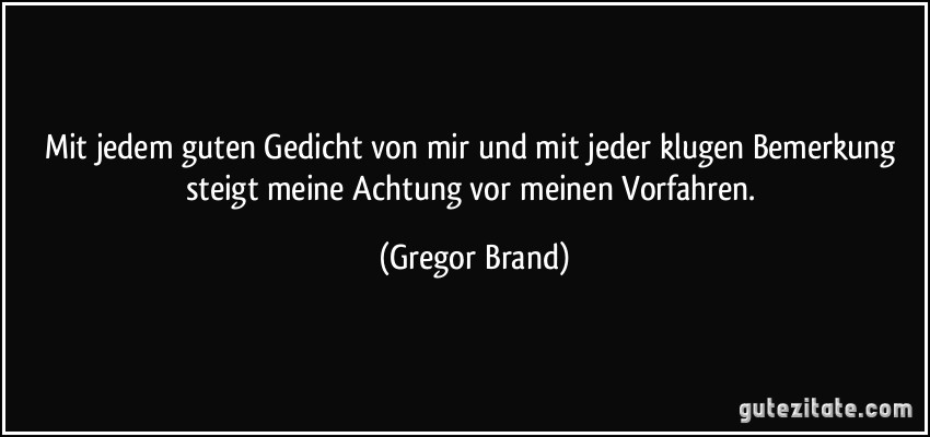 Mit jedem guten Gedicht von mir und mit jeder klugen Bemerkung steigt meine Achtung vor meinen Vorfahren. (Gregor Brand)