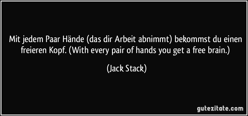 Mit jedem Paar Hände (das dir Arbeit abnimmt) bekommst du einen freieren Kopf. (With every pair of hands you get a free brain.) (Jack Stack)