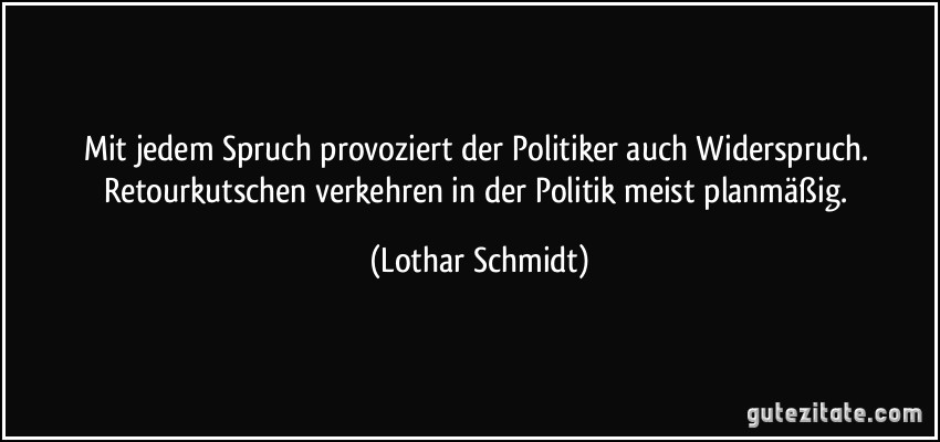 Mit jedem Spruch provoziert der Politiker auch Widerspruch. Retourkutschen verkehren in der Politik meist planmäßig. (Lothar Schmidt)