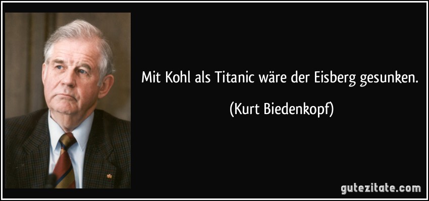 Mit Kohl als Titanic wäre der Eisberg gesunken. (Kurt Biedenkopf)