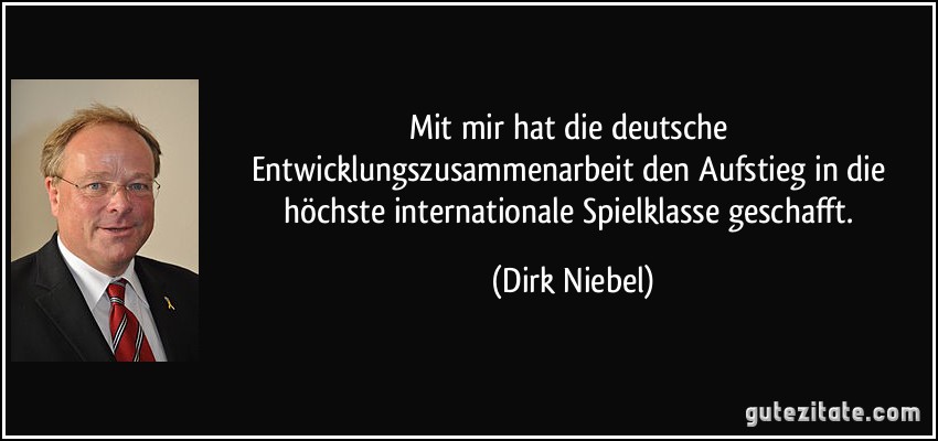 Mit mir hat die deutsche Entwicklungszusammenarbeit den Aufstieg in die höchste internationale Spielklasse geschafft. (Dirk Niebel)