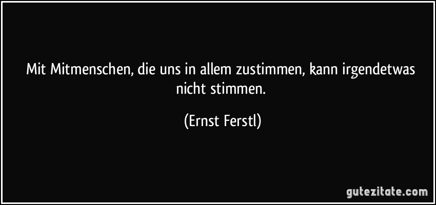 Mit Mitmenschen, die uns in allem zustimmen, kann irgendetwas nicht stimmen. (Ernst Ferstl)