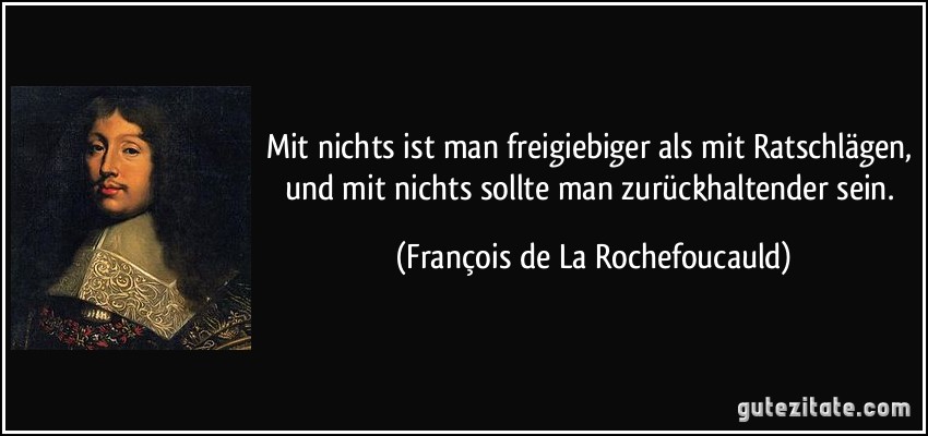 Mit nichts ist man freigiebiger als mit Ratschlägen, und mit nichts sollte man zurückhaltender sein. (François de La Rochefoucauld)