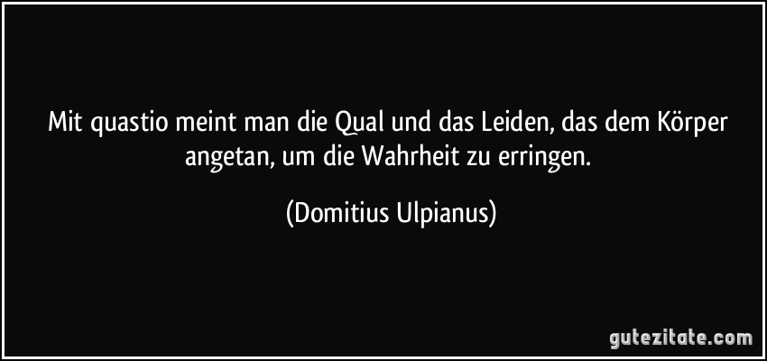 Mit quastio meint man die Qual und das Leiden, das dem Körper angetan, um die Wahrheit zu erringen. (Domitius Ulpianus)