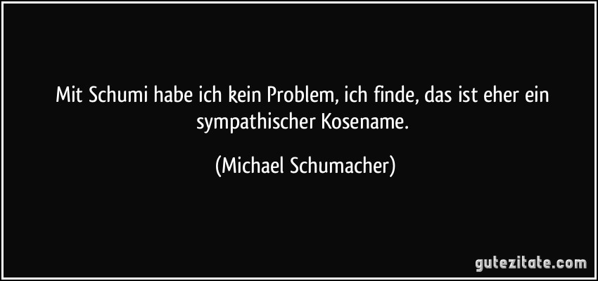 Mit Schumi habe ich kein Problem, ich finde, das ist eher ein sympathischer Kosename. (Michael Schumacher)