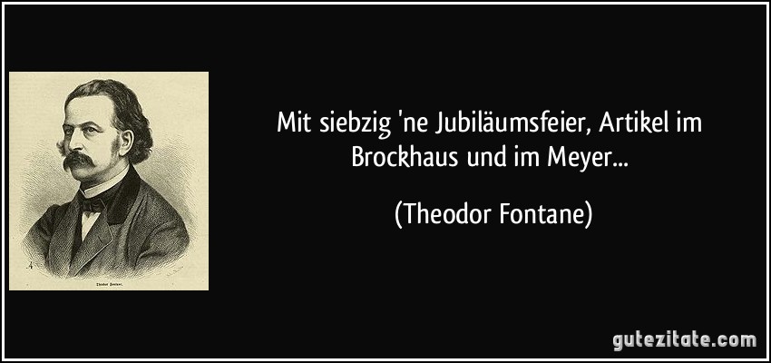 Mit siebzig 'ne Jubiläumsfeier,/ Artikel im Brockhaus und im Meyer... (Theodor Fontane)