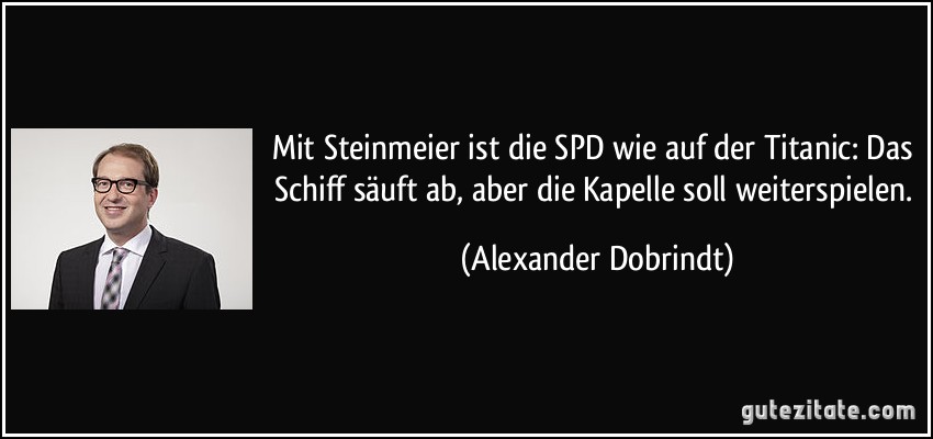 Mit Steinmeier ist die SPD wie auf der Titanic: Das Schiff säuft ab, aber die Kapelle soll weiterspielen. (Alexander Dobrindt)