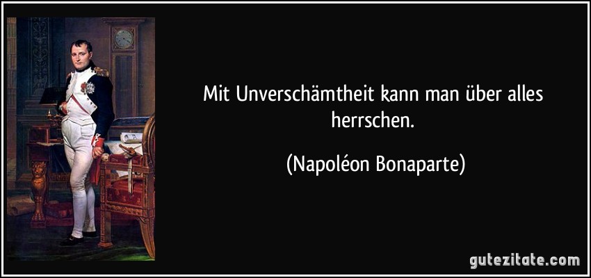 Mit Unverschämtheit kann man über alles herrschen. (Napoléon Bonaparte)