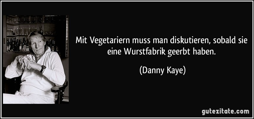 Mit Vegetariern muss man diskutieren, sobald sie eine Wurstfabrik geerbt haben. (Danny Kaye)