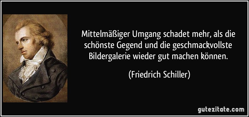 Mittelmäßiger Umgang schadet mehr, als die schönste Gegend und die geschmackvollste Bildergalerie wieder gut machen können. (Friedrich Schiller)