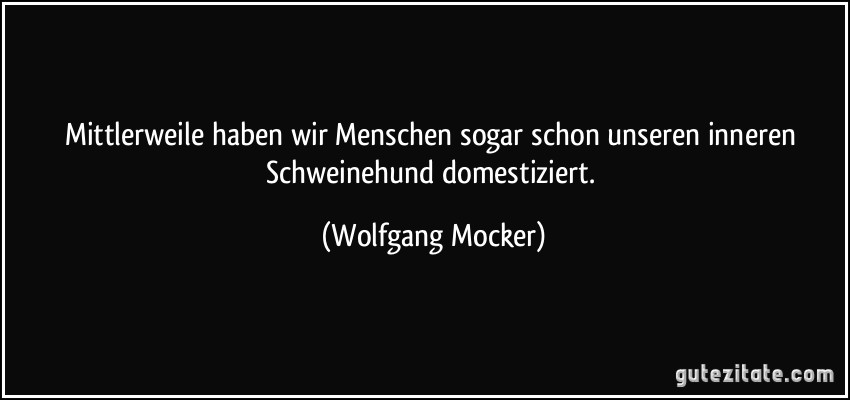 Mittlerweile haben wir Menschen sogar schon unseren inneren Schweinehund domestiziert. (Wolfgang Mocker)