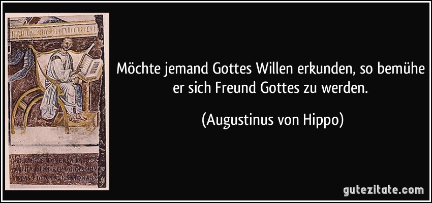 Möchte jemand Gottes Willen erkunden, so bemühe er sich Freund Gottes zu werden. (Augustinus von Hippo)