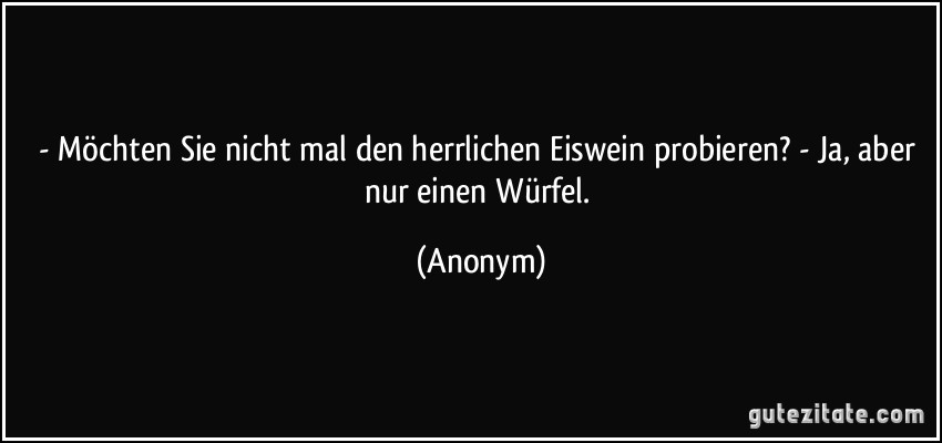 - Möchten Sie nicht mal den herrlichen Eiswein probieren? - Ja, aber nur einen Würfel. (Anonym)