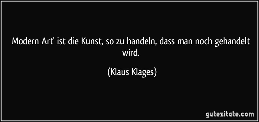 Modern Art' ist die Kunst, so zu handeln, dass man noch gehandelt wird. (Klaus Klages)