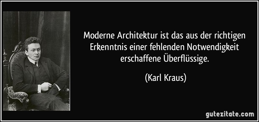 Moderne Architektur ist das aus der richtigen Erkenntnis einer fehlenden Notwendigkeit erschaffene Überflüssige. (Karl Kraus)