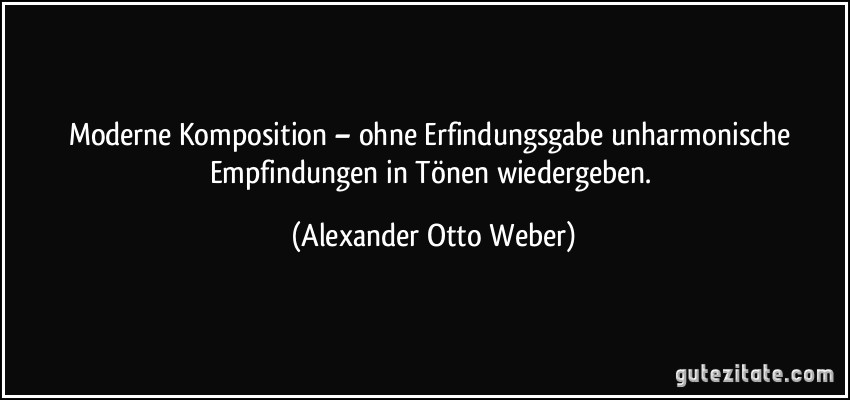 Moderne Komposition – ohne Erfindungsgabe unharmonische Empfindungen in Tönen wiedergeben. (Alexander Otto Weber)
