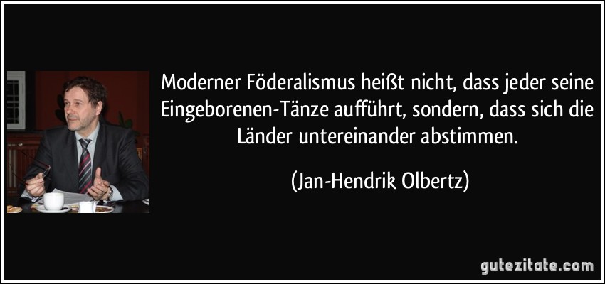 Moderner Föderalismus heißt nicht, dass jeder seine Eingeborenen-Tänze aufführt, sondern, dass sich die Länder untereinander abstimmen. (Jan-Hendrik Olbertz)