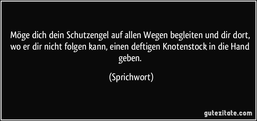 Möge dich dein Schutzengel auf allen Wegen begleiten und dir dort, wo er dir nicht folgen kann, einen deftigen Knotenstock in die Hand geben. (Sprichwort)