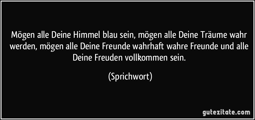 Mögen alle Deine Himmel blau sein, mögen alle Deine Träume wahr werden, mögen alle Deine Freunde wahrhaft wahre Freunde und alle Deine Freuden vollkommen sein. (Sprichwort)