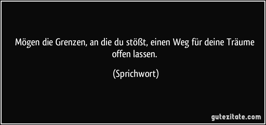 Mögen die Grenzen, an die du stößt, einen Weg für deine Träume offen lassen. (Sprichwort)