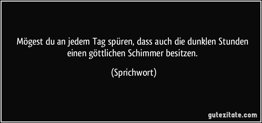 Mögest du an jedem Tag spüren, dass auch die dunklen Stunden einen göttlichen Schimmer besitzen. (Sprichwort)