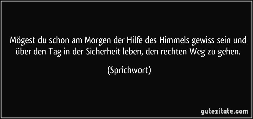 Mögest du schon am Morgen der Hilfe des Himmels gewiss sein und über den Tag in der Sicherheit leben, den rechten Weg zu gehen. (Sprichwort)