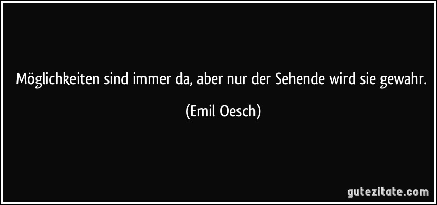 Möglichkeiten sind immer da, aber nur der Sehende wird sie gewahr. (Emil Oesch)