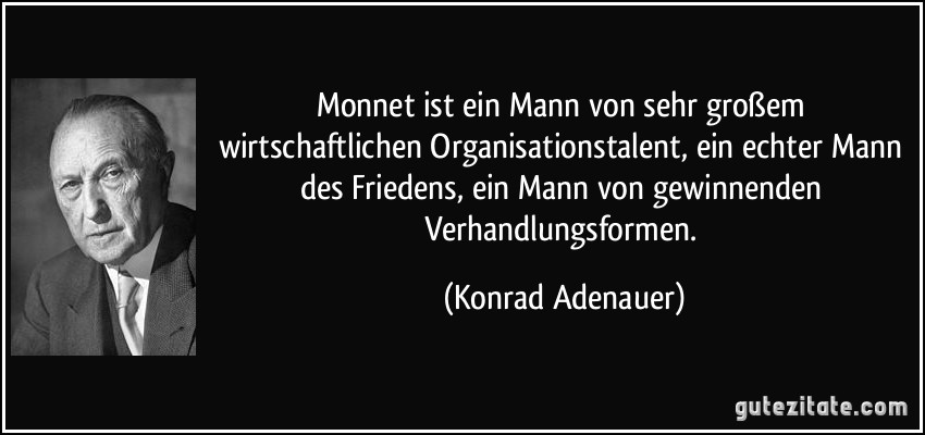 Monnet ist ein Mann von sehr großem wirtschaftlichen Organisationstalent, ein echter Mann des Friedens, ein Mann von gewinnenden Verhandlungsformen. (Konrad Adenauer)