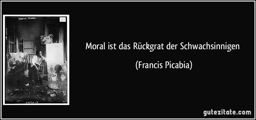 Moral ist das Rückgrat der Schwachsinnigen (Francis Picabia)
