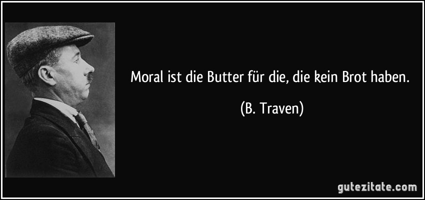 Moral ist die Butter für die, die kein Brot haben. (B. Traven)