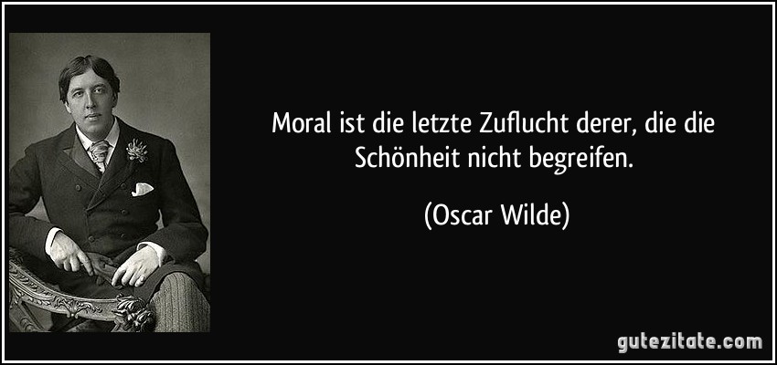 Moral ist die letzte Zuflucht derer, die die Schönheit nicht begreifen. (Oscar Wilde)