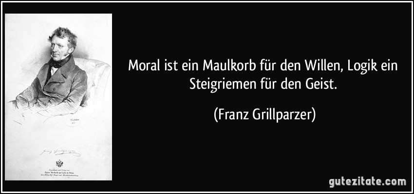 Moral ist ein Maulkorb für den Willen, Logik ein Steigriemen für den Geist. (Franz Grillparzer)