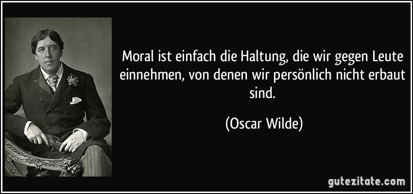 Moral ist einfach die Haltung, die wir gegen Leute einnehmen, von denen wir persönlich nicht erbaut sind. (Oscar Wilde)