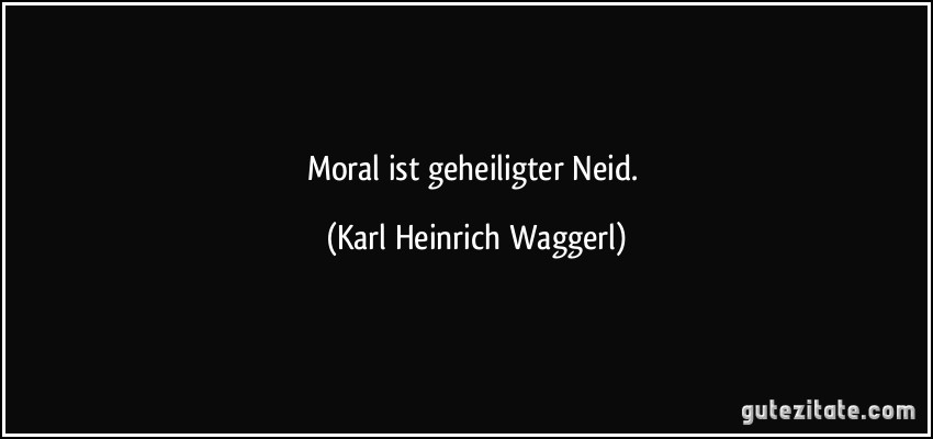 Moral ist geheiligter Neid. (Karl Heinrich Waggerl)