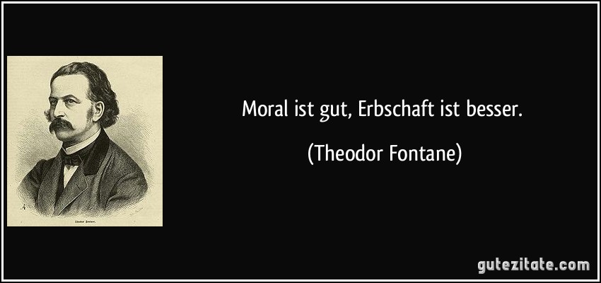 Moral ist gut, Erbschaft ist besser. (Theodor Fontane)