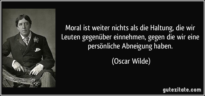Moral ist weiter nichts als die Haltung, die wir Leuten gegenüber einnehmen, gegen die wir eine persönliche Abneigung haben. (Oscar Wilde)