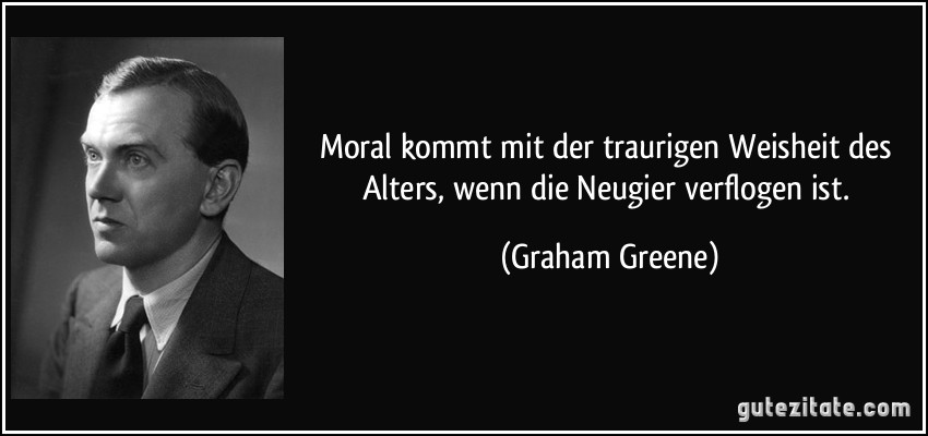 Moral kommt mit der traurigen Weisheit des Alters, wenn die Neugier verflogen ist. (Graham Greene)