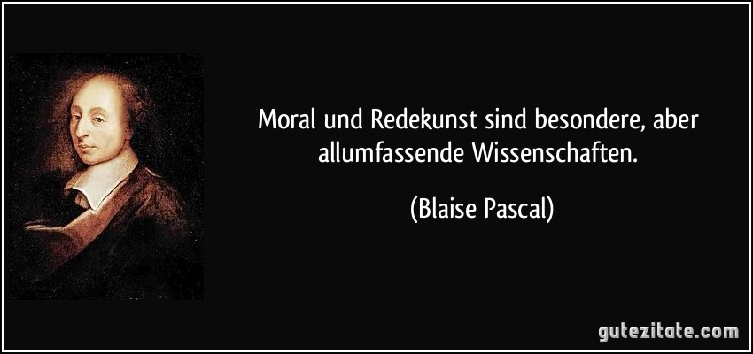 Moral und Redekunst sind besondere, aber allumfassende Wissenschaften. (Blaise Pascal)