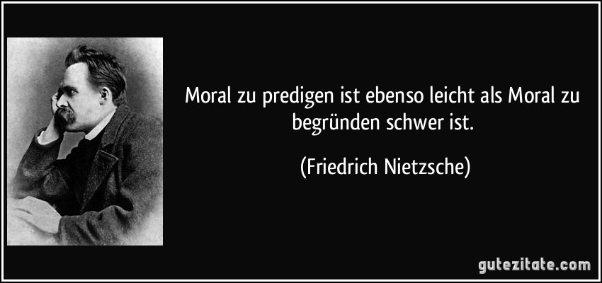Moral zu predigen ist ebenso leicht als Moral zu begründen schwer ist. (Friedrich Nietzsche)