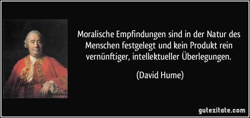 Moralische Empfindungen sind in der Natur des Menschen festgelegt und kein Produkt rein vernünftiger, intellektueller Überlegungen. (David Hume)