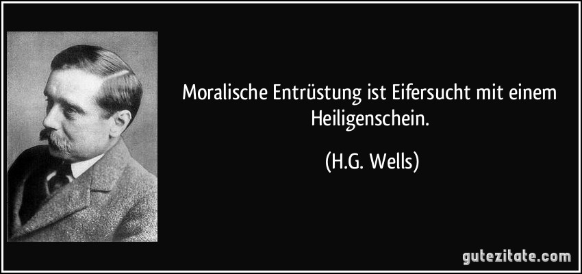 Moralische Entrüstung ist Eifersucht mit einem Heiligenschein. (H.G. Wells)