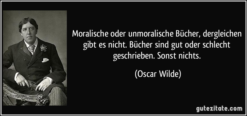 Moralische oder unmoralische Bücher, dergleichen gibt es nicht. Bücher sind gut oder schlecht geschrieben. Sonst nichts. (Oscar Wilde)