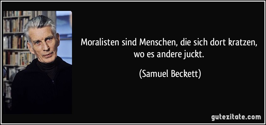 Moralisten sind Menschen, die sich dort kratzen, wo es andere juckt. (Samuel Beckett)