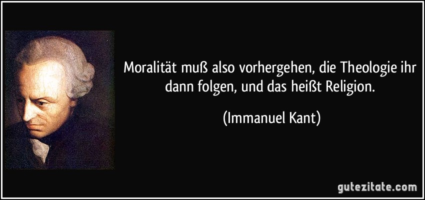 Moralität muß also vorhergehen, die Theologie ihr dann folgen, und das heißt Religion. (Immanuel Kant)