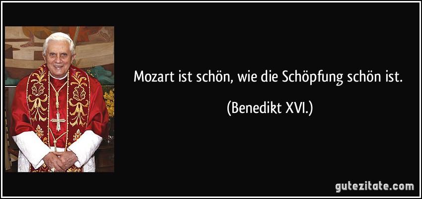 Mozart ist schön, wie die Schöpfung schön ist. (Benedikt XVI.)