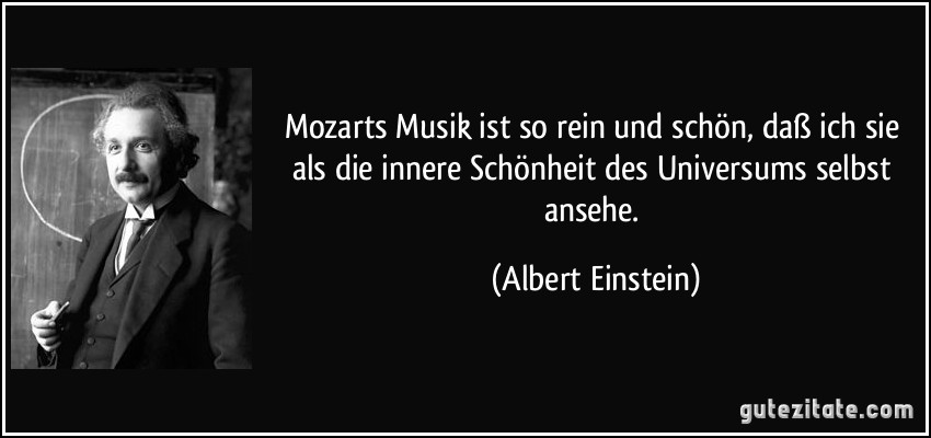 Mozarts Musik ist so rein und schön, daß ich sie als die innere Schönheit des Universums selbst ansehe. (Albert Einstein)