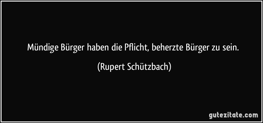 Mündige Bürger haben die Pflicht, beherzte Bürger zu sein. (Rupert Schützbach)